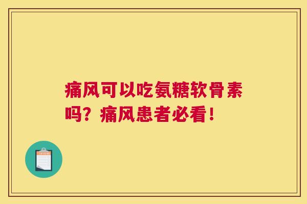 痛风可以吃氨糖软骨素吗？痛风患者必看！