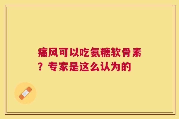 痛风可以吃氨糖软骨素？专家是这么认为的