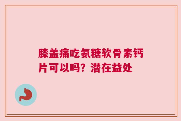膝盖痛吃氨糖软骨素钙片可以吗？潜在益处