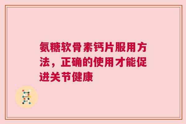 氨糖软骨素钙片服用方法，正确的使用才能促进关节健康