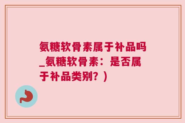 氨糖软骨素属于补品吗_氨糖软骨素:是否属于补品类别?)