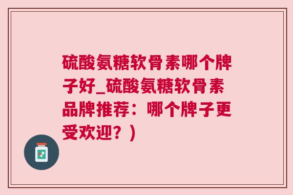 硫酸氨糖软骨素哪个牌子好_硫酸氨糖软骨素品牌推荐:哪个牌子更受欢迎?)