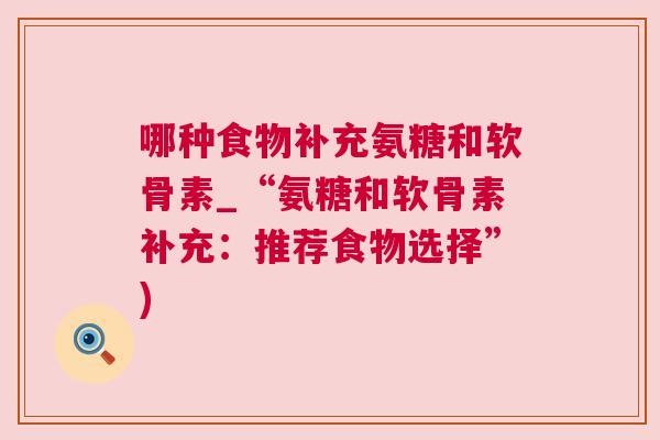 哪种食物补充氨糖和软骨素_“氨糖和软骨素补充:推荐食物选择”)