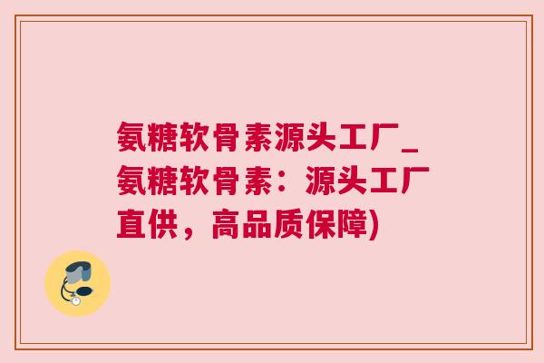 氨糖软骨素源头工厂_氨糖软骨素:源头工厂直供,高品质保障) 氨糖软骨素源头工厂_氨糖软骨素:源头工厂直供,高品质保障)