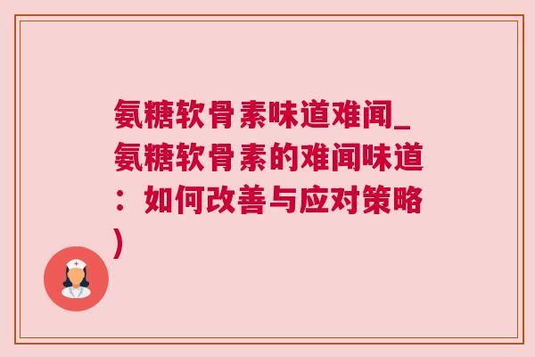 氨糖软骨素味道难闻_氨糖软骨素的难闻味道:如何改善与应对策略) 氨糖软骨素味道难闻_氨糖软骨素的难闻味道:如何改善与应对策略)