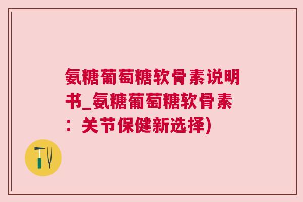 氨糖葡萄糖软骨素说明书_氨糖葡萄糖软骨素:关节保健新选择)