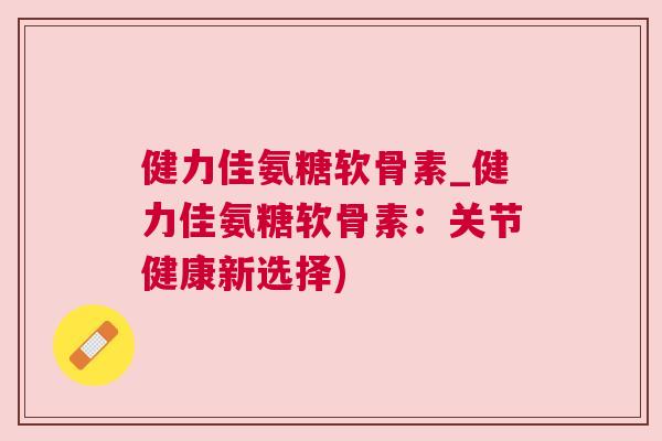健力佳氨糖软骨素_健力佳氨糖软骨素:关节健康新选择) 健力佳氨糖软骨素_健力佳氨糖软骨素:关节健康新选择)