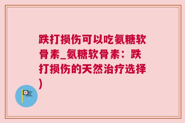 跌打损伤可以吃氨糖软骨素_氨糖软骨素:跌打损伤的天然治疗选择)