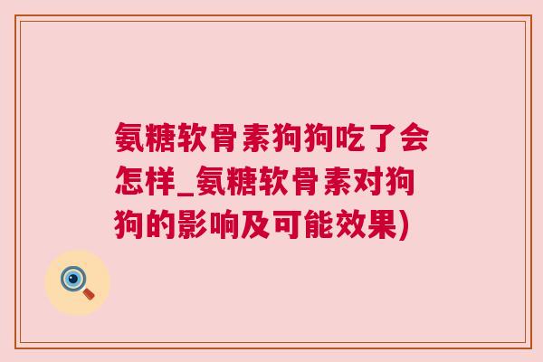 氨糖软骨素狗狗吃了会怎样_氨糖软骨素对狗狗的影响及可能效果)
