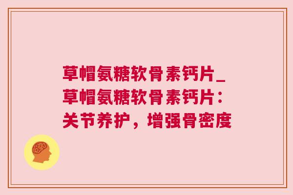草帽氨糖软骨素钙片_草帽氨糖软骨素钙片:关节养护,增强骨密度 草帽氨糖软骨素钙片_草帽氨糖软骨素钙片:关节养护,增强骨密度