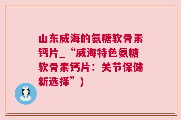 山东威海的氨糖软骨素钙片_“威海特色氨糖软骨素钙片:关节保健新选择”) 山东威海的氨糖软骨素钙片_“威海特色氨糖软骨素钙片:关节保健新选择”)