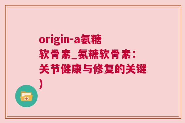 origin-a氨糖软骨素_氨糖软骨素：关节健康与修复的关键)