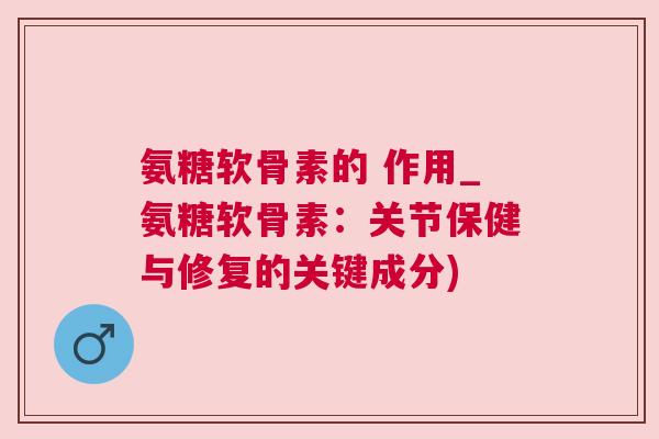 氨糖软骨素的 作用_氨糖软骨素:关节保健与修复的关键成分)