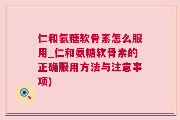 仁和氨糖软骨素怎么服用_仁和氨糖软骨素的正确服用方法与注意事项)