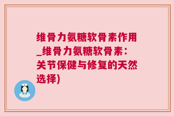 维骨力氨糖软骨素作用_维骨力氨糖软骨素:关节保健与修复的天然选择)