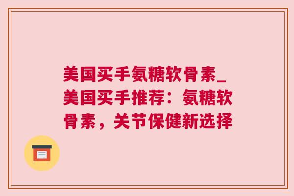 美国买手氨糖软骨素_美国买手推荐:氨糖软骨素,关节保健新选择