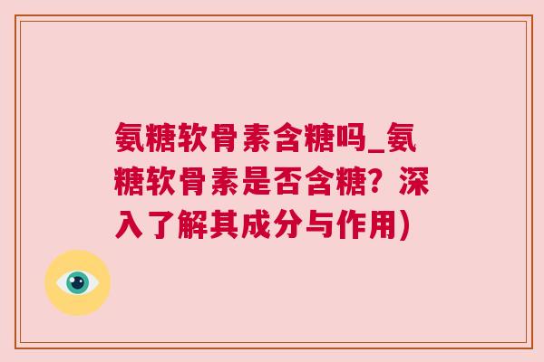 氨糖软骨素含糖吗_氨糖软骨素是否含糖?深入了解其成分与作用) 氨糖软骨素含糖吗_氨糖软骨素是否含糖?深入了解其成分与作用)
