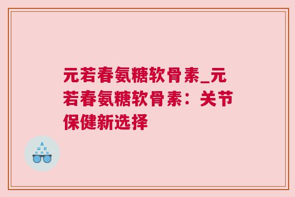 元若春氨糖软骨素_元若春氨糖软骨素:关节保健新选择