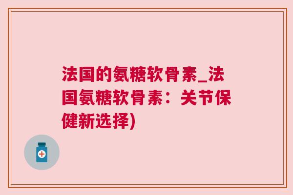 法国的氨糖软骨素_法国氨糖软骨素:关节保健新选择)