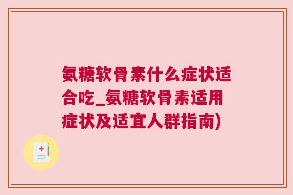 氨糖软骨素什么症状适合吃_氨糖软骨素适用症状及适宜人群指南)