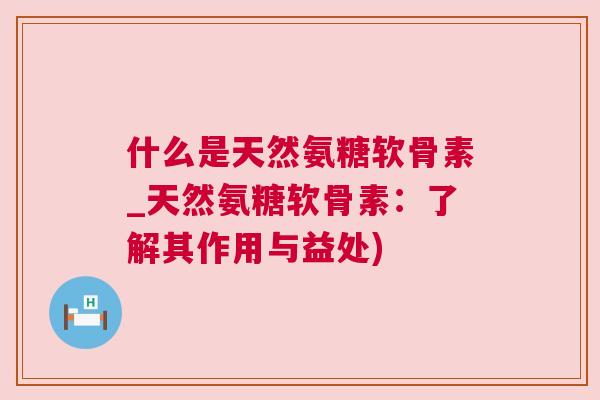 什么是天然氨糖软骨素_天然氨糖软骨素：了解其作用与益处)