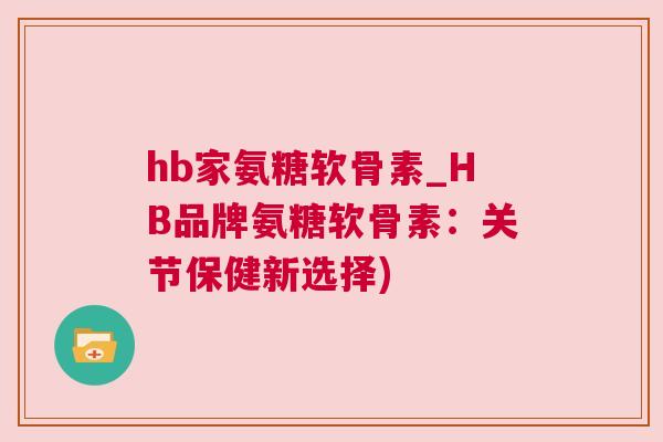 hb家氨糖软骨素_HB品牌氨糖软骨素:关节保健新选择)