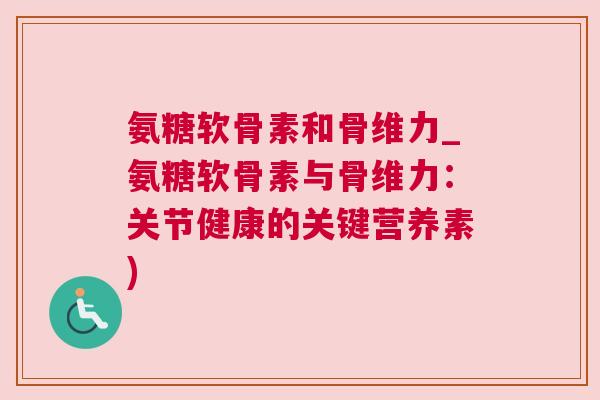 氨糖软骨素和骨维力_氨糖软骨素与骨维力:关节健康的关键营养素)