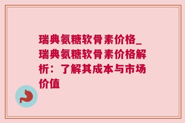 瑞典氨糖软骨素价格_瑞典氨糖软骨素价格解析：了解其成本与市场价值