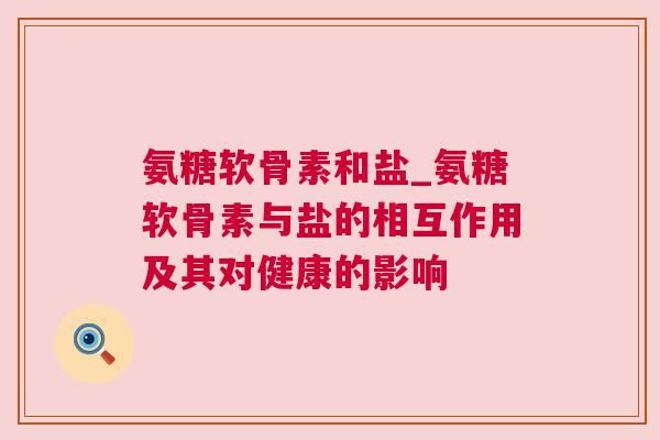 氨糖软骨素和盐_氨糖软骨素与盐的相互作用及其对健康的影响 氨糖软骨素和盐_氨糖软骨素与盐的相互作用及其对健康的影响