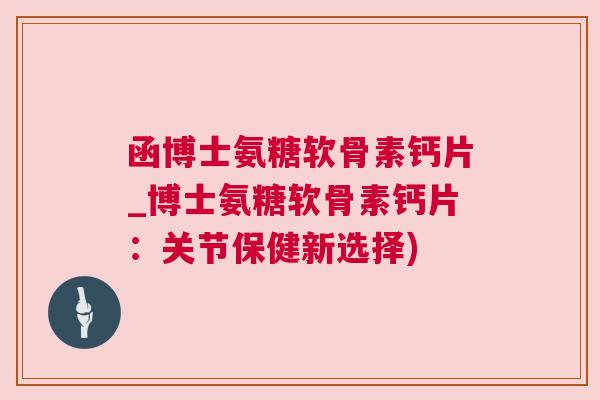 函博士氨糖软骨素钙片_博士氨糖软骨素钙片:关节保健新选择) 函博士氨糖软骨素钙片_博士氨糖软骨素钙片:关节保健新选择)