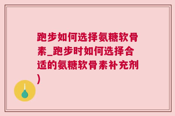 跑步如何选择氨糖软骨素_跑步时如何选择合适的氨糖软骨素补充剂)