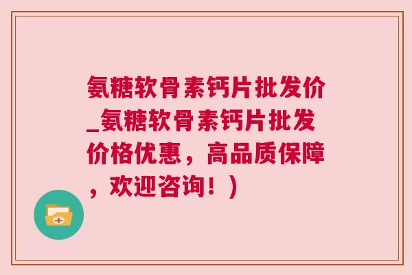 氨糖软骨素钙片批发价_氨糖软骨素钙片批发价格优惠,高品质保障,欢迎咨询!) 氨糖软骨素钙片批发价_氨糖软骨素钙片批发价格优惠,高品质保障,欢迎咨询!)