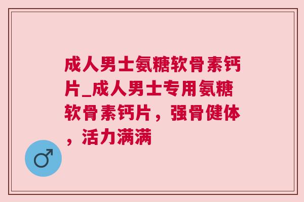 成人男士氨糖软骨素钙片_成人男士专用氨糖软骨素钙片，强骨健体，活力满满