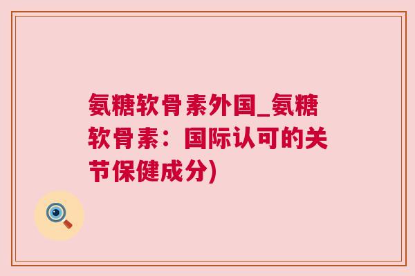 氨糖软骨素外国_氨糖软骨素:国际认可的关节保健成分)