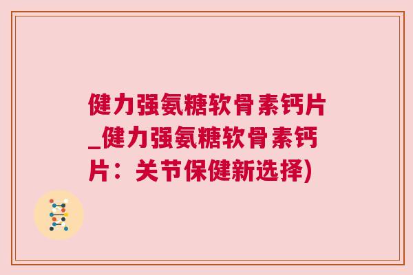 健力强氨糖软骨素钙片_健力强氨糖软骨素钙片:关节保健新选择)