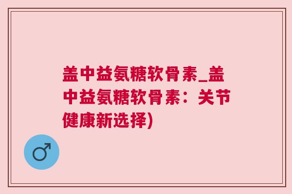 盖中益氨糖软骨素_盖中益氨糖软骨素：关节健康新选择)