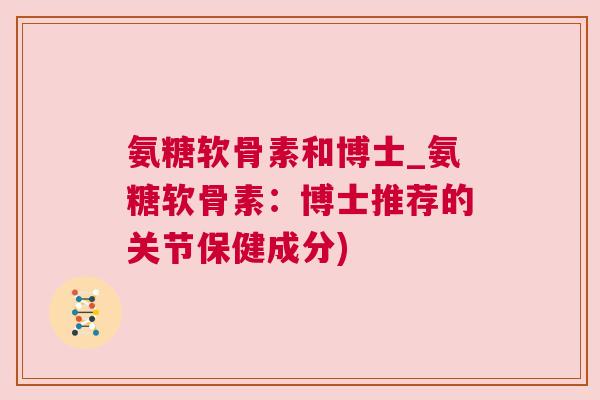 氨糖软骨素和博士_氨糖软骨素:博士推荐的关节保健成分) 氨糖软骨素和博士_氨糖软骨素:博士推荐的关节保健成分)
