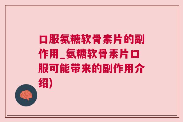 口服氨糖软骨素片的副作用_氨糖软骨素片口服可能带来的副作用介绍)