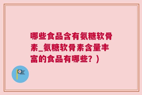 哪些食品含有氨糖软骨素_氨糖软骨素含量丰富的食品有哪些？)