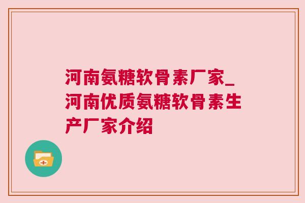 河南氨糖软骨素厂家_河南优质氨糖软骨素生产厂家介绍