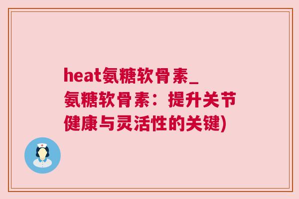 heat氨糖软骨素_氨糖软骨素：提升关节健康与灵活性的关键)