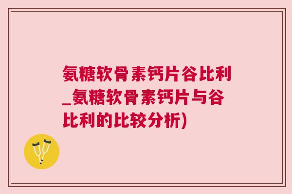 氨糖软骨素钙片谷比利_氨糖软骨素钙片与谷比利的比较分析)