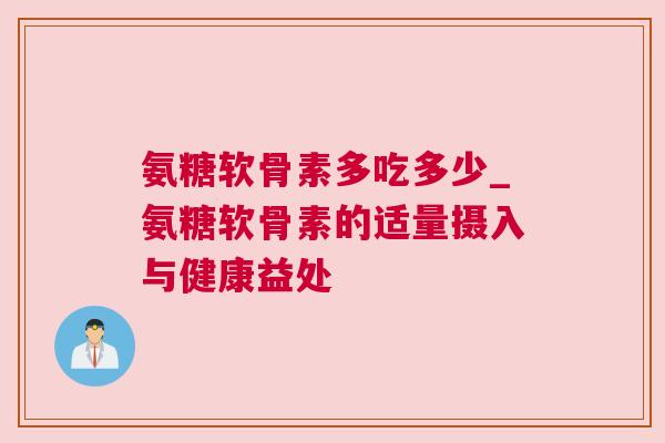 氨糖软骨素多吃多少_氨糖软骨素的适量摄入与健康益处