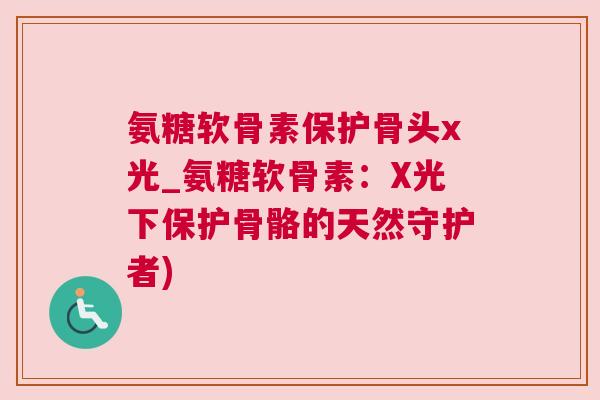 氨糖软骨素保护骨头x光_氨糖软骨素：X光下保护骨骼的天然守护者)