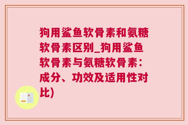 狗用鲨鱼软骨素和氨糖软骨素区别_狗用鲨鱼软骨素与氨糖软骨素:成分、功效及适用性对比)