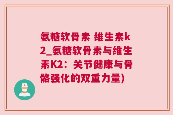 氨糖软骨素 维生素k2_氨糖软骨素与维生素K2:关节健康与骨骼强化的双重力量)