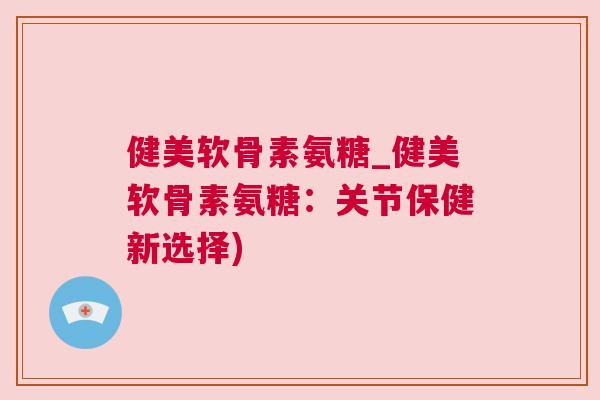 健美软骨素氨糖_健美软骨素氨糖:关节保健新选择) 健美软骨素氨糖_健美软骨素氨糖:关节保健新选择)