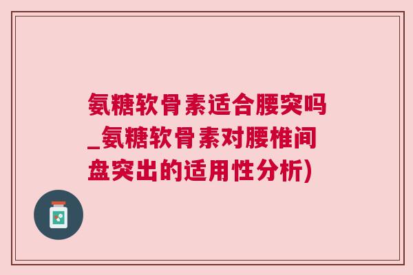 氨糖软骨素适合腰突吗_氨糖软骨素对腰椎间盘突出的适用性分析)
