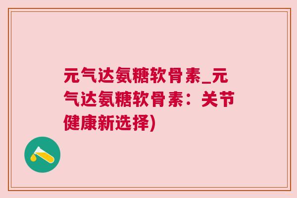 元气达氨糖软骨素_元气达氨糖软骨素:关节健康新选择)