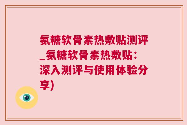 氨糖软骨素热敷贴测评_氨糖软骨素热敷贴:深入测评与使用体验分享)